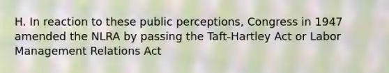 H. In reaction to these public perceptions, Congress in 1947 amended the NLRA by passing the Taft-Hartley Act or Labor Management Relations Act