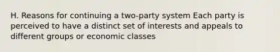 H. Reasons for continuing a two-party system Each party is perceived to have a distinct set of interests and appeals to different groups or economic classes