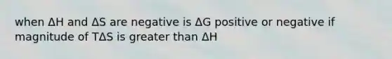 when ΔH and ΔS are negative is ΔG positive or negative if magnitude of TΔS is greater than ΔH