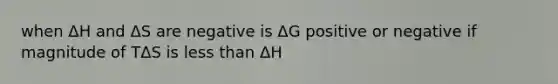 when ΔH and ΔS are negative is ΔG positive or negative if magnitude of TΔS is less than ΔH