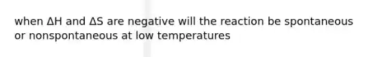 when ΔH and ΔS are negative will the reaction be spontaneous or nonspontaneous at low temperatures