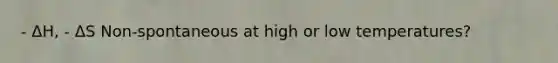 - ΔH, - ΔS Non-spontaneous at high or low temperatures?