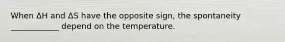 When ΔH and ΔS have the opposite sign, the spontaneity ____________ depend on the temperature.