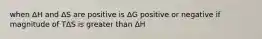 when ΔH and ΔS are positive is ΔG positive or negative if magnitude of TΔS is greater than ΔH