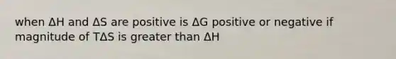 when ΔH and ΔS are positive is ΔG positive or negative if magnitude of TΔS is greater than ΔH