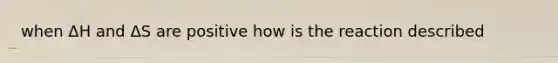 when ΔH and ΔS are positive how is the reaction described