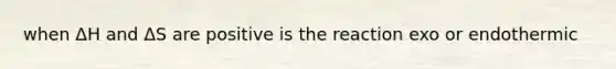 when ΔH and ΔS are positive is the reaction exo or endothermic