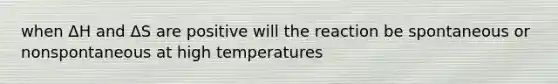 when ΔH and ΔS are positive will the reaction be spontaneous or nonspontaneous at high temperatures