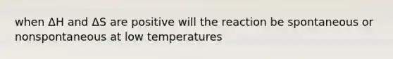 when ΔH and ΔS are positive will the reaction be spontaneous or nonspontaneous at low temperatures