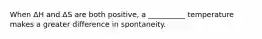 When ΔH and ΔS are both positive, a __________ temperature makes a greater difference in spontaneity.