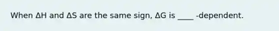 When ΔH and ΔS are the same sign, ΔG is ____ -dependent.