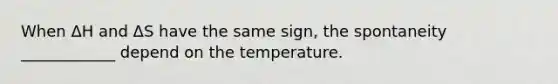 When ΔH and ΔS have the same sign, the spontaneity ____________ depend on the temperature.