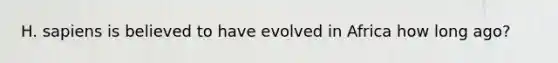 H. sapiens is believed to have evolved in Africa how long ago?