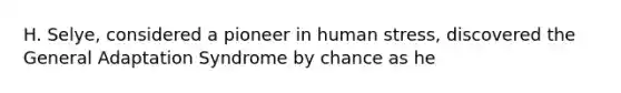 H. Selye, considered a pioneer in human stress, discovered the General Adaptation Syndrome by chance as he