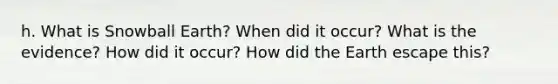 h. What is Snowball Earth? When did it occur? What is the evidence? How did it occur? How did the Earth escape this?