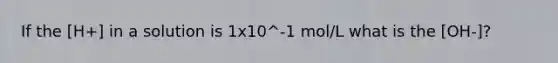 If the [H+] in a solution is 1x10^-1 mol/L what is the [OH-]?