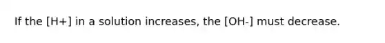 If the [H+] in a solution increases, the [OH-] must decrease.