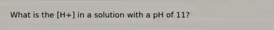 What is the [H+] in a solution with a pH of 11?