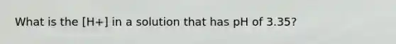 What is the [H+] in a solution that has pH of 3.35?