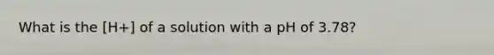 What is the [H+] of a solution with a pH of 3.78?