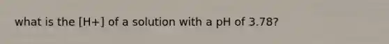 what is the [H+] of a solution with a pH of 3.78?