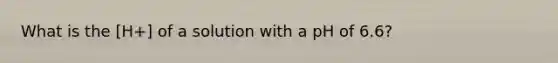 What is the [H+] of a solution with a pH of 6.6?