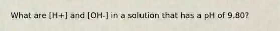 What are [H+] and [OH-] in a solution that has a pH of 9.80?