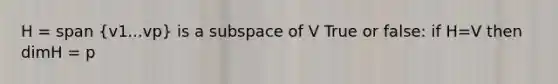 H = span (v1...vp) is a subspace of V True or false: if H=V then dimH = p