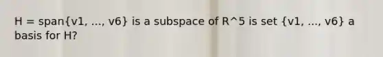 H = span(v1, ..., v6) is a subspace of R^5 is set (v1, ..., v6) a basis for H?