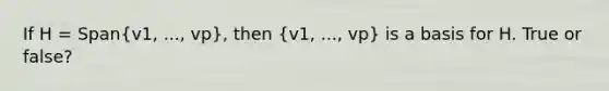 If H = Span(v1, ..., vp), then (v1, ..., vp) is a basis for H. True or false?