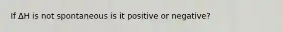 If ΔH is not spontaneous is it positive or negative?