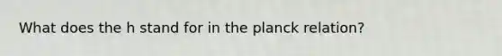 What does the h stand for in the planck relation?