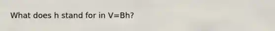 What does h stand for in V=Bh?