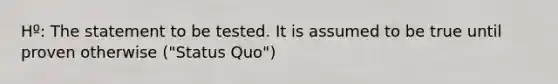 Hº: The statement to be tested. It is assumed to be true until proven otherwise ("Status Quo")