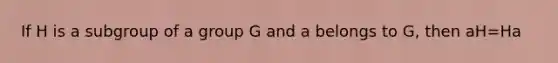 If H is a subgroup of a group G and a belongs to G, then aH=Ha