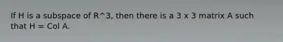 If H is a subspace of R^3, then there is a 3 x 3 matrix A such that H = Col A.