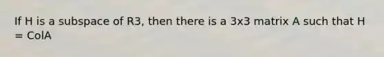 If H is a subspace of R3, then there is a 3x3 matrix A such that H = ColA
