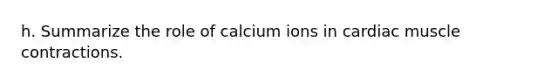 h. Summarize the role of calcium ions in cardiac <a href='https://www.questionai.com/knowledge/k0LBwLeEer-muscle-contraction' class='anchor-knowledge'>muscle contraction</a>s.