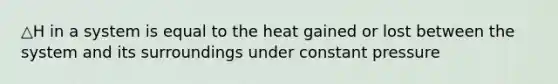 △H in a system is equal to the heat gained or lost between the system and its surroundings under constant pressure