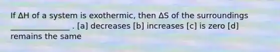 If ∆H of a system is exothermic, then ∆S of the surroundings _______________ . [a] decreases [b] increases [c] is zero [d] remains the same