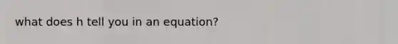 what does h tell you in an equation?