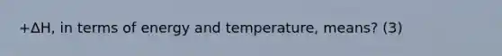 +ΔH, in terms of energy and temperature, means? (3)