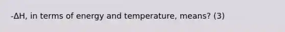 -ΔH, in terms of energy and temperature, means? (3)