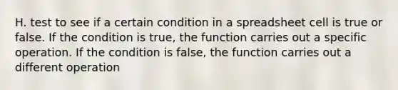 H. test to see if a certain condition in a spreadsheet cell is true or false. If the condition is true, the function carries out a specific operation. If the condition is false, the function carries out a different operation