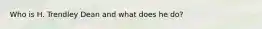 Who is H. Trendley Dean and what does he do?