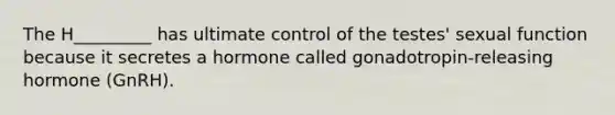 The H_________ has ultimate control of the testes' sexual function because it secretes a hormone called gonadotropin-releasing hormone (GnRH).