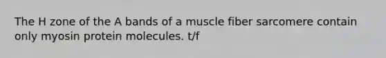 The H zone of the A bands of a muscle fiber sarcomere contain only myosin protein molecules. t/f