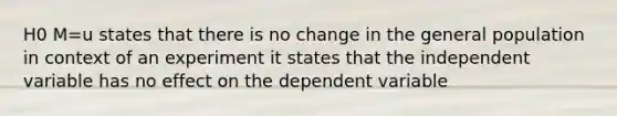 H0 M=u states that there is no change in the general population in context of an experiment it states that the independent variable has no effect on the dependent variable