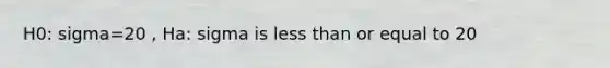 H0: sigma=20 , Ha: sigma is less than or equal to 20