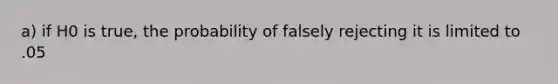 a) if H0 is true, the probability of falsely rejecting it is limited to .05